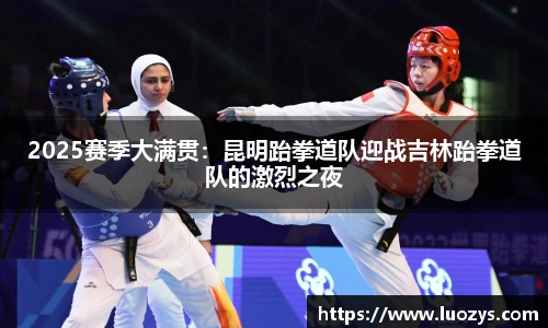 2025赛季大满贯：昆明跆拳道队迎战吉林跆拳道队的激烈之夜