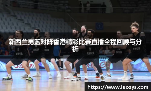 新西兰男篮对阵香港精彩比赛直播全程回顾与分析