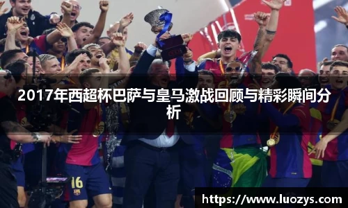 2017年西超杯巴萨与皇马激战回顾与精彩瞬间分析