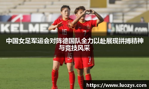 中国女足军运会对阵德国队全力以赴展现拼搏精神与竞技风采